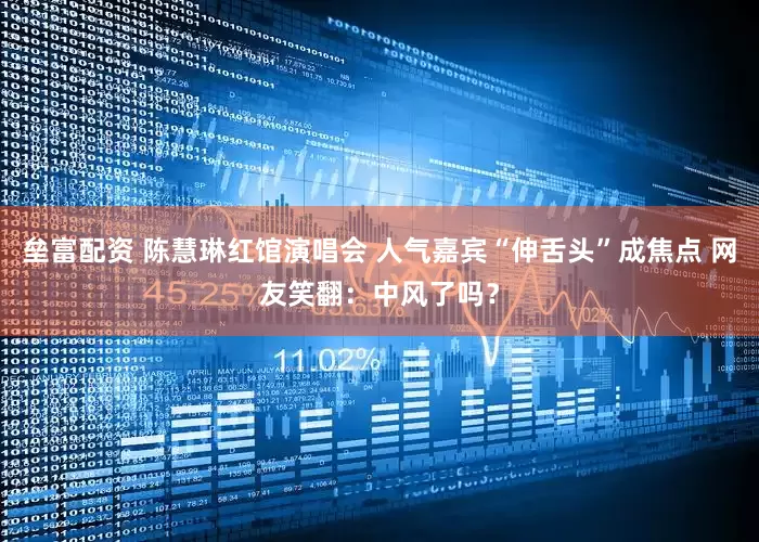 垒富配资 陈慧琳红馆演唱会 人气嘉宾“伸舌头”成焦点 网友笑翻：中风了吗？