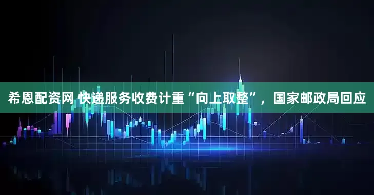 希恩配资网 快递服务收费计重“向上取整”，国家邮政局回应