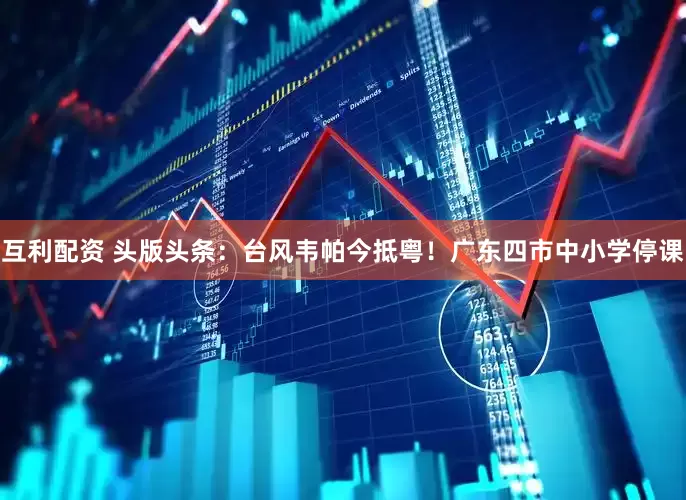 互利配资 头版头条：台风韦帕今抵粤！广东四市中小学停课