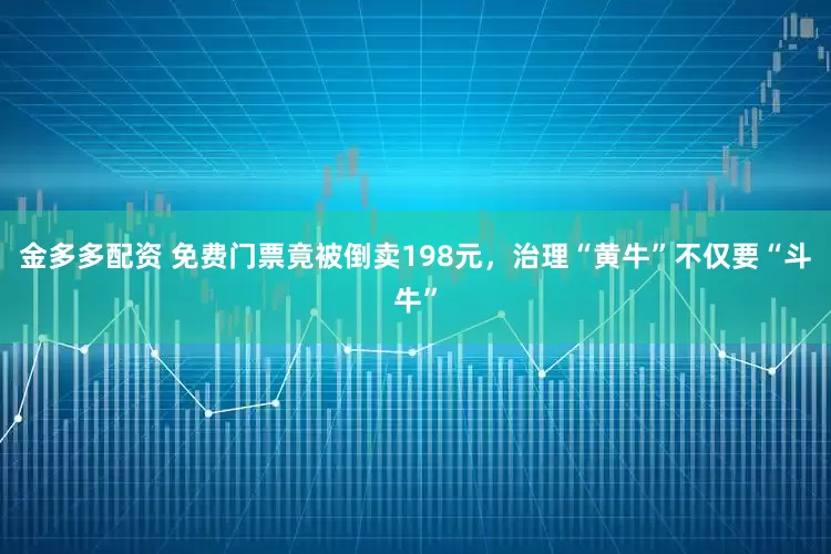 金多多配资 免费门票竟被倒卖198元，治理“黄牛”不仅要“斗牛”