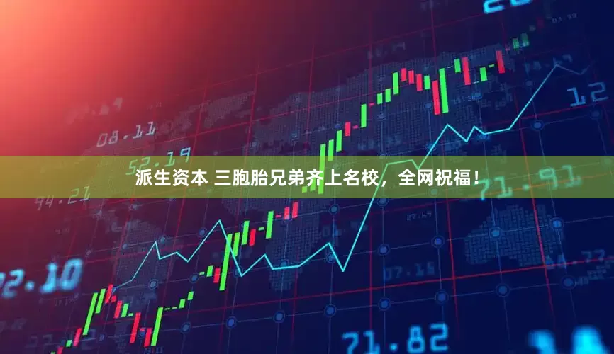 派生资本 三胞胎兄弟齐上名校，全网祝福！