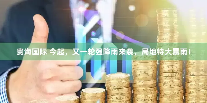 贵海国际 今起，又一轮强降雨来袭，局地特大暴雨！