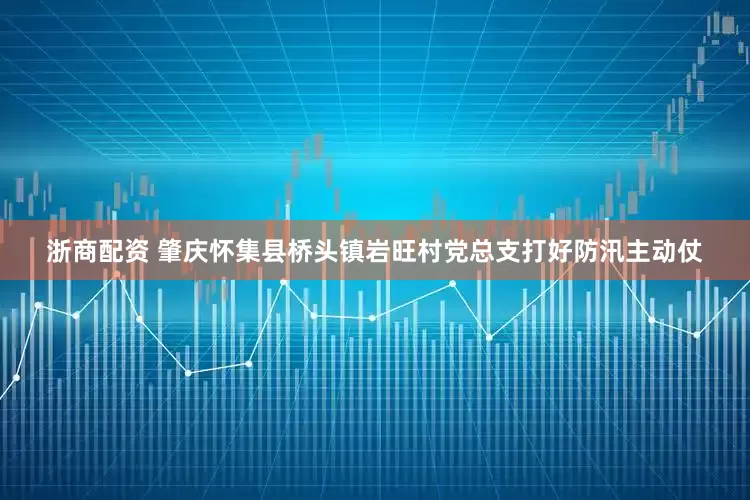 浙商配资 肇庆怀集县桥头镇岩旺村党总支打好防汛主动仗