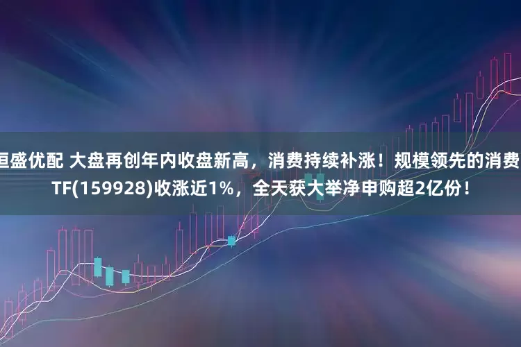 恒盛优配 大盘再创年内收盘新高，消费持续补涨！规模领先的消费ETF(159928)收涨近1%，全天获大举净申购超2亿份！