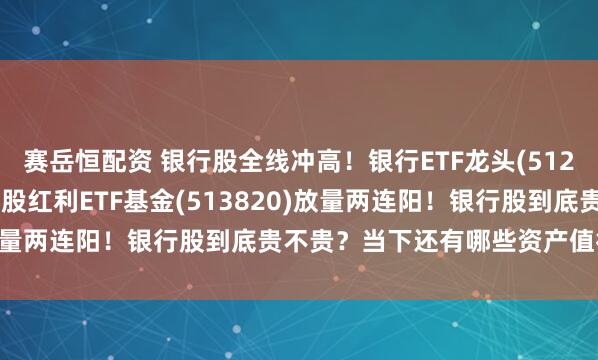 赛岳恒配资 银行股全线冲高！银行ETF龙头(512820)收涨1.53%，港股红利ETF基金(513820)放量两连阳！银行股到底贵不贵？当下还有哪些资产值得配置？