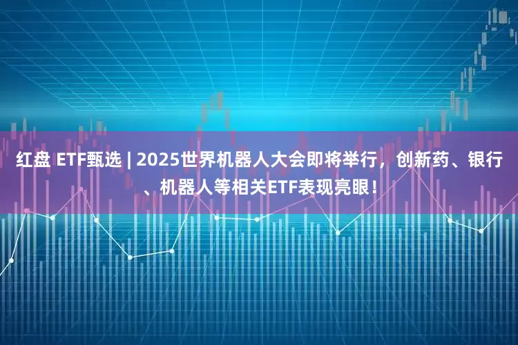 红盘 ETF甄选 | 2025世界机器人大会即将举行，创新药、银行、机器人等相关ETF表现亮眼！
