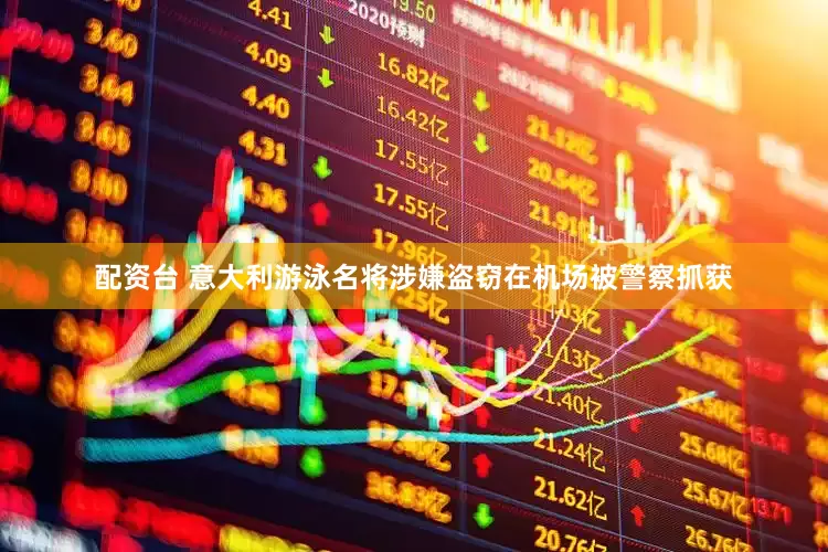 配资台 意大利游泳名将涉嫌盗窃在机场被警察抓获