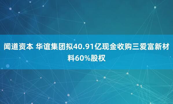 闻道资本 华谊集团拟40.91亿现金收购三爱富新材料60%股权