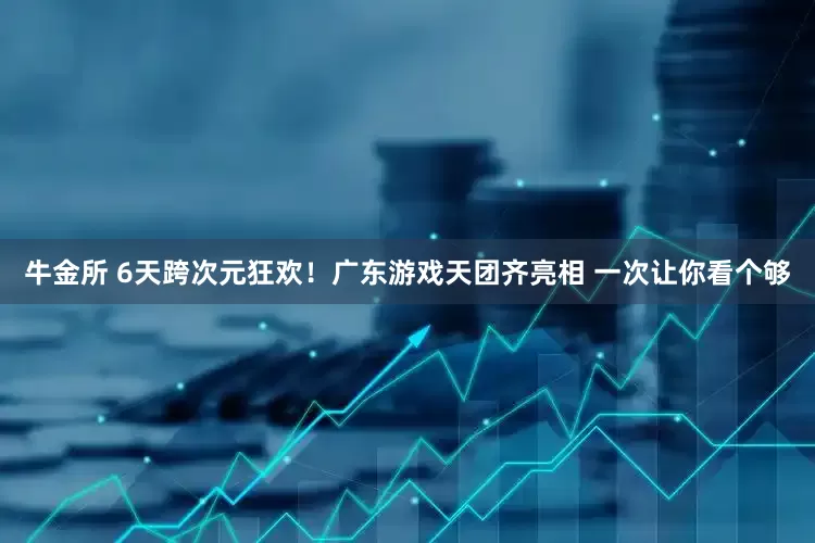 牛金所 6天跨次元狂欢！广东游戏天团齐亮相 一次让你看个够