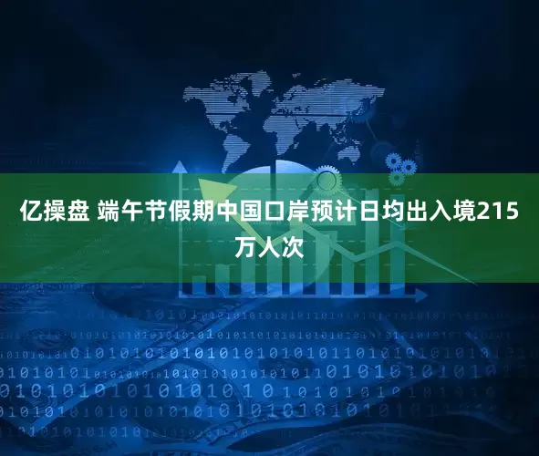 亿操盘 端午节假期中国口岸预计日均出入境215万人次