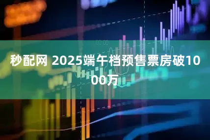 秒配网 2025端午档预售票房破1000万