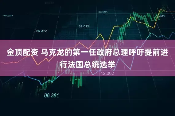 金顶配资 马克龙的第一任政府总理呼吁提前进行法国总统选举