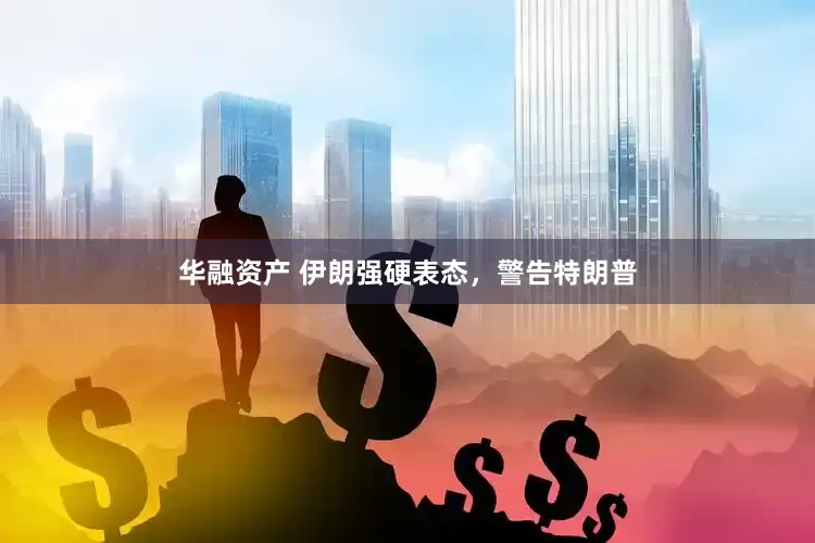 华融资产 伊朗强硬表态,警告特朗普