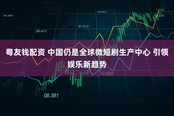 粤友钱配资 中国仍是全球微短剧生产中心 引领娱乐新趋势