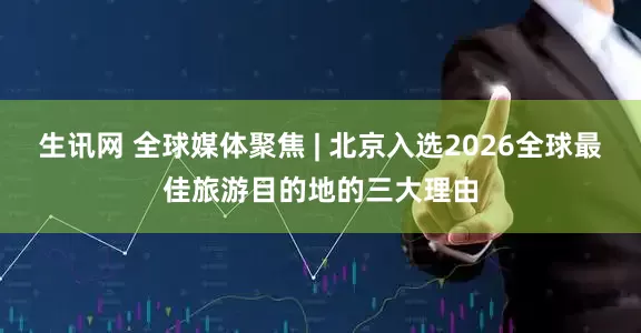 生讯网 全球媒体聚焦 | 北京入选2026全球最佳旅游目的地的三大理由