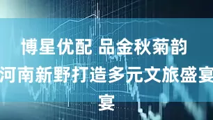 博星优配 品金秋菊韵 河南新野打造多元文旅盛宴