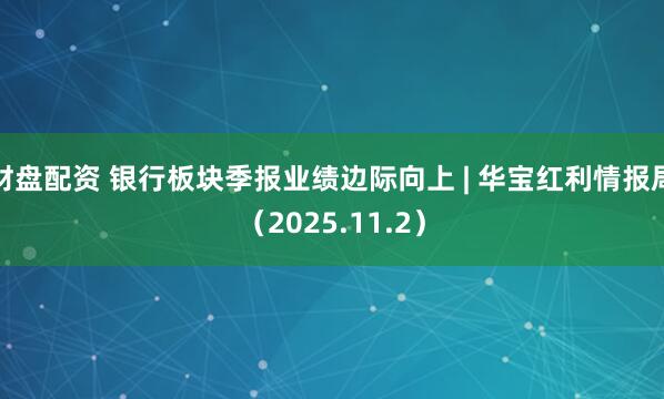 财盘配资 银行板块季报业绩边际向上 | 华宝红利情报局（2025.11.2）