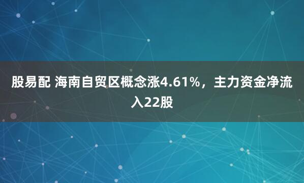 股易配 海南自贸区概念涨4.61%，主力资金净流入22股