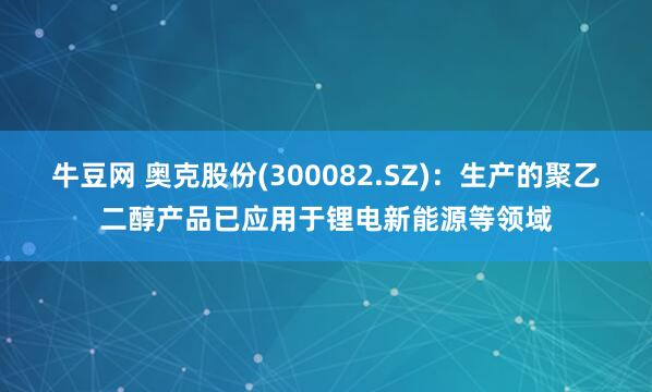 牛豆网 奥克股份(300082.SZ)：生产的聚乙二醇产品已应用于锂电新能源等领域
