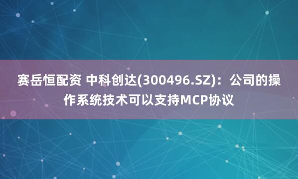 赛岳恒配资 中科创达(300496.SZ)：公司的操作系统技术可以支持MCP协议
