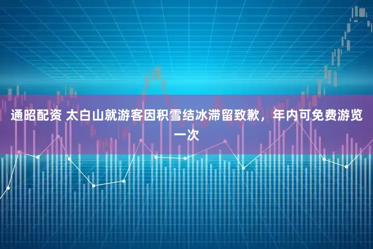 通昭配资 太白山就游客因积雪结冰滞留致歉,年内可免费游览一次