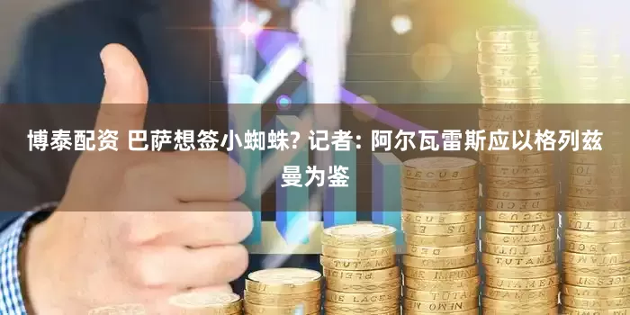 博泰配资 巴萨想签小蜘蛛? 记者: 阿尔瓦雷斯应以格列兹曼为鉴